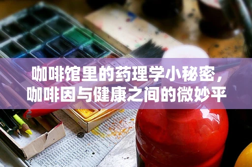 咖啡馆里的药理学小秘密，咖啡因与健康之间的微妙平衡