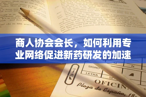 商人协会会长，如何利用专业网络促进新药研发的加速与普及？