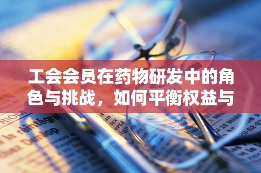 工会会员在药物研发中的角色与挑战，如何平衡权益与科研创新？