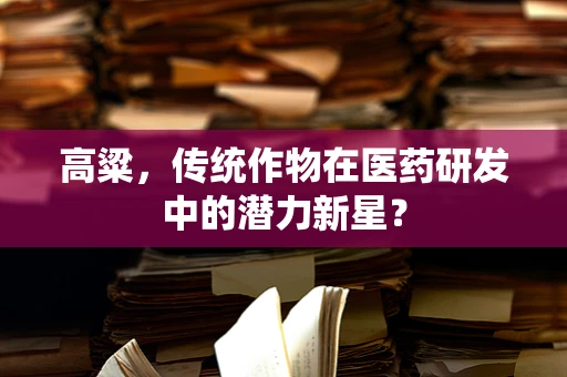 高粱，传统作物在医药研发中的潜力新星？