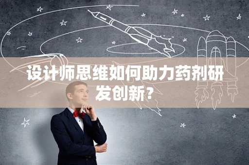 设计师思维如何助力药剂研发创新？