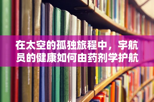 在太空的孤独旅程中，宇航员的健康如何由药剂学护航？