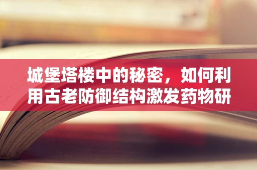 城堡塔楼中的秘密，如何利用古老防御结构激发药物研发新灵感？