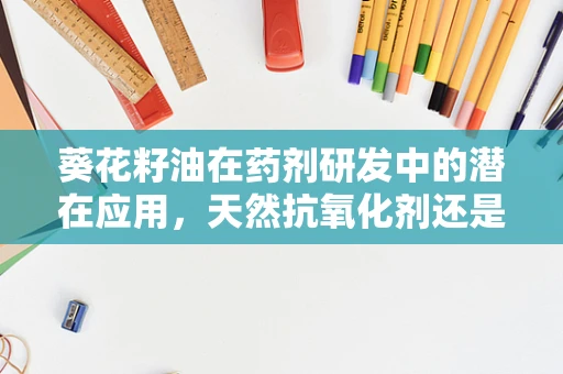 葵花籽油在药剂研发中的潜在应用，天然抗氧化剂还是更多？