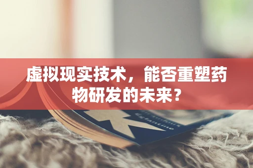虚拟现实技术，能否重塑药物研发的未来？