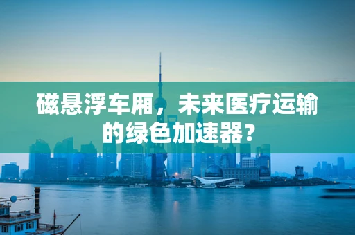 磁悬浮车厢，未来医疗运输的绿色加速器？