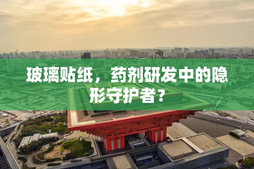 玻璃贴纸，药剂研发中的隐形守护者？
