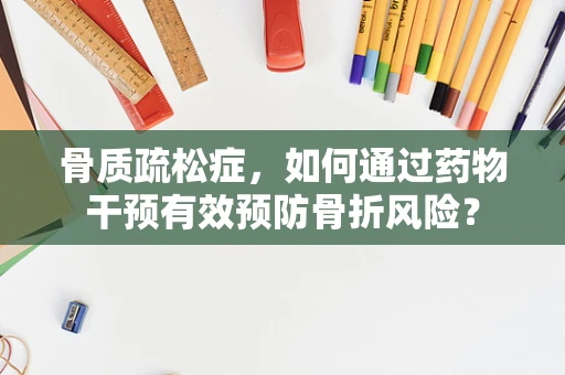 骨质疏松症，如何通过药物干预有效预防骨折风险？