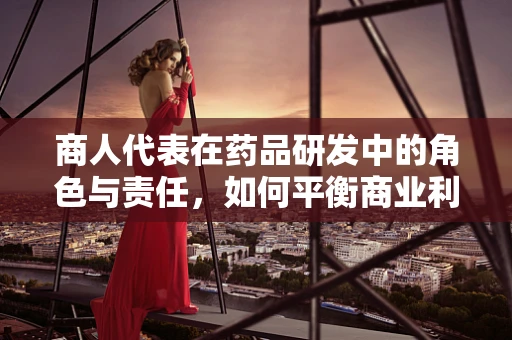 商人代表在药品研发中的角色与责任，如何平衡商业利益与患者福祉？