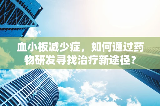 血小板减少症，如何通过药物研发寻找治疗新途径？
