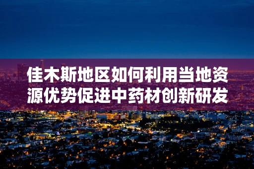 佳木斯地区如何利用当地资源优势促进中药材创新研发？