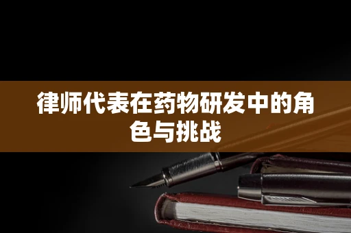 律师代表在药物研发中的角色与挑战