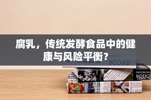 腐乳，传统发酵食品中的健康与风险平衡？