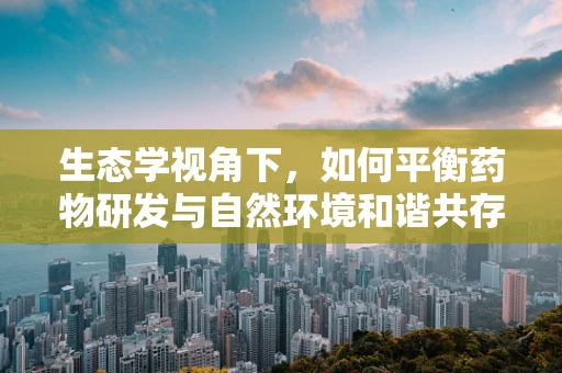 生态学视角下，如何平衡药物研发与自然环境和谐共存？