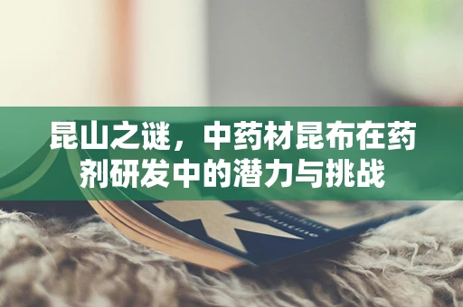 昆山之谜，中药材昆布在药剂研发中的潜力与挑战