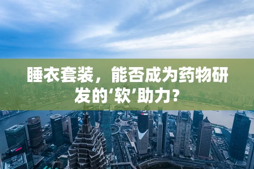 睡衣套装，能否成为药物研发的‘软’助力？