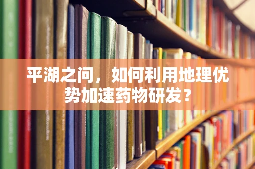 平湖之问，如何利用地理优势加速药物研发？