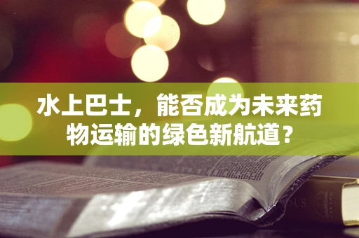 水上巴士，能否成为未来药物运输的绿色新航道？