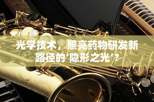 光学技术，照亮药物研发新路径的‘隐形之光’？
