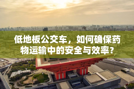 低地板公交车，如何确保药物运输中的安全与效率？