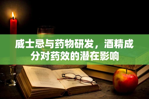 威士忌与药物研发，酒精成分对药效的潜在影响