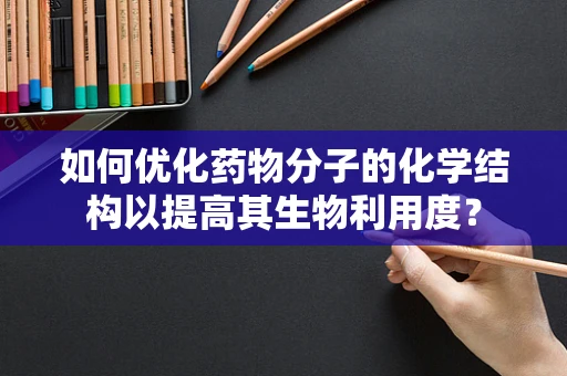 如何优化药物分子的化学结构以提高其生物利用度？