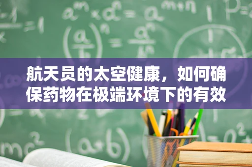 航天员的太空健康，如何确保药物在极端环境下的有效性？