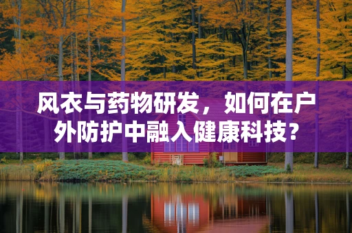 风衣与药物研发，如何在户外防护中融入健康科技？