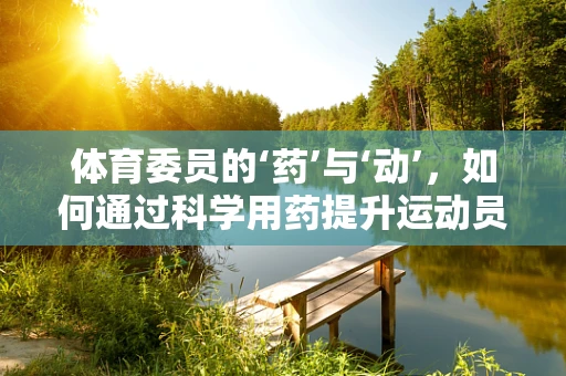 体育委员的‘药’与‘动’，如何通过科学用药提升运动员表现？