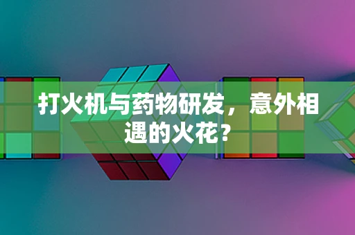 打火机与药物研发，意外相遇的火花？