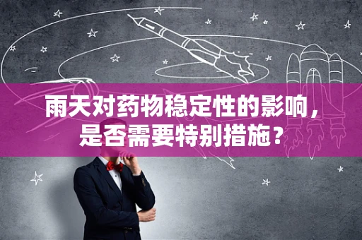 雨天对药物稳定性的影响，是否需要特别措施？