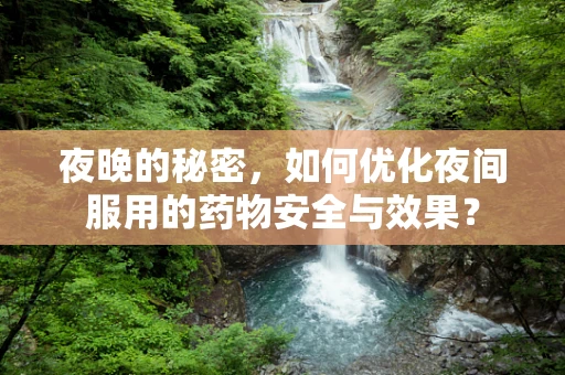 夜晚的秘密，如何优化夜间服用的药物安全与效果？