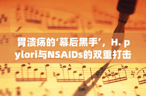 胃溃疡的‘幕后黑手’，H. pylori与NSAIDs的双重打击