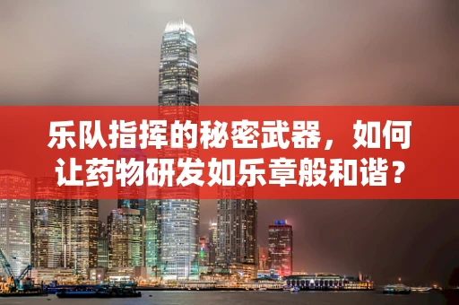乐队指挥的秘密武器，如何让药物研发如乐章般和谐？