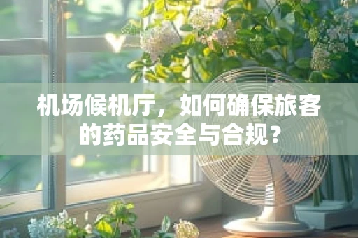 机场候机厅，如何确保旅客的药品安全与合规？