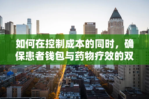 如何在控制成本的同时，确保患者钱包与药物疗效的双重健康？