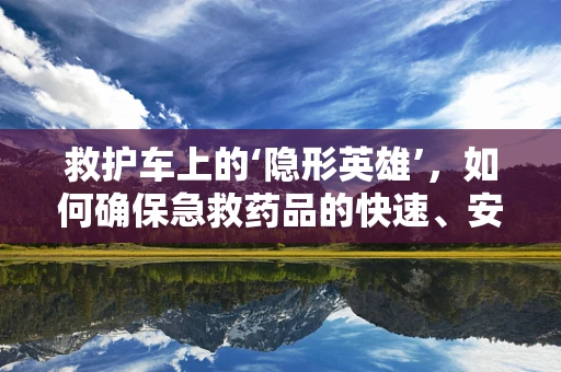救护车上的‘隐形英雄’，如何确保急救药品的快速、安全供给？