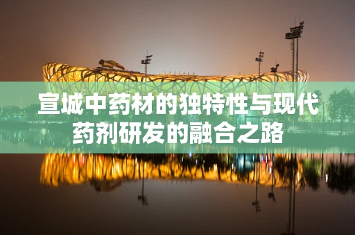 宣城中药材的独特性与现代药剂研发的融合之路