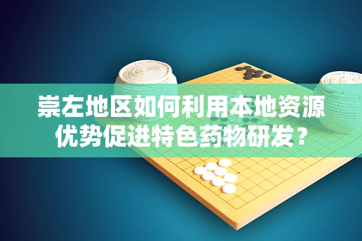 崇左地区如何利用本地资源优势促进特色药物研发？