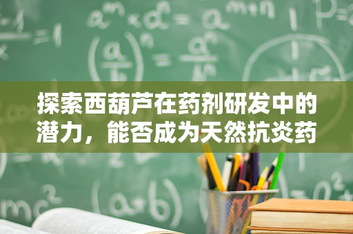 探索西葫芦在药剂研发中的潜力，能否成为天然抗炎药物的新星？