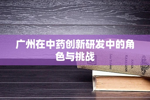 广州在中药创新研发中的角色与挑战