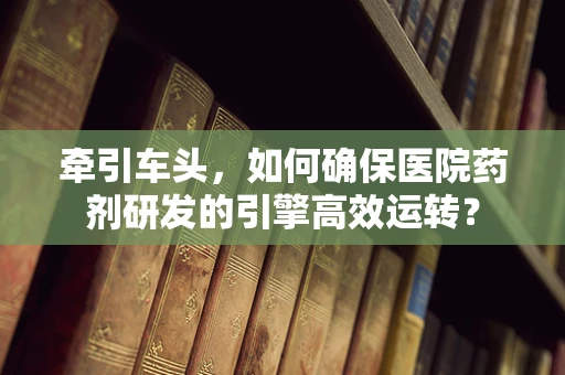 牵引车头，如何确保医院药剂研发的引擎高效运转？