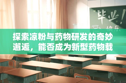 探索凉粉与药物研发的奇妙邂逅，能否成为新型药物载体的可能性？
