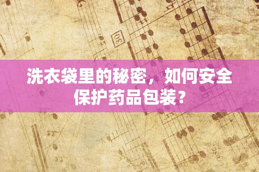 洗衣袋里的秘密，如何安全保护药品包装？