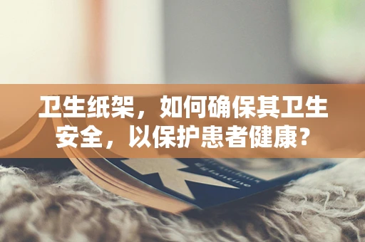卫生纸架，如何确保其卫生安全，以保护患者健康？