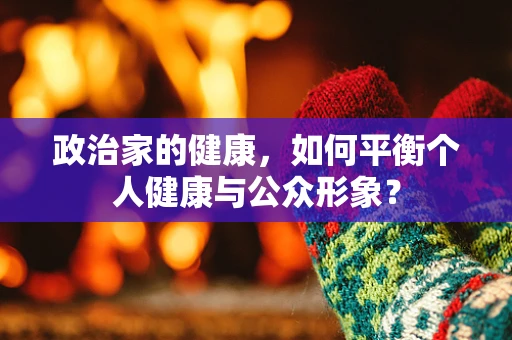 政治家的健康，如何平衡个人健康与公众形象？