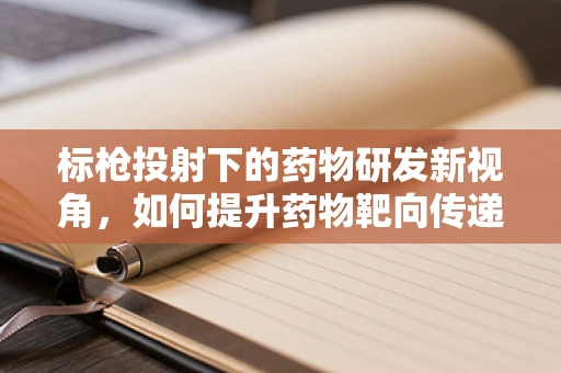 标枪投射下的药物研发新视角，如何提升药物靶向传递效率？