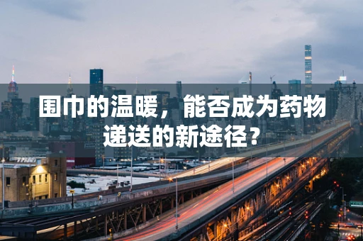 围巾的温暖，能否成为药物递送的新途径？