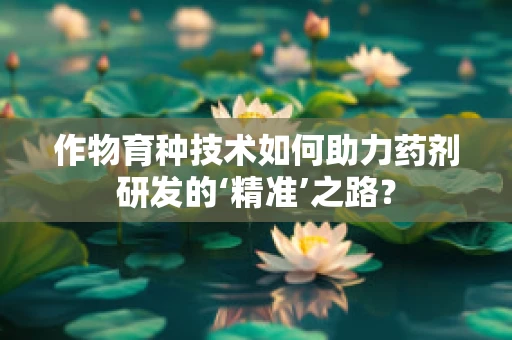 作物育种技术如何助力药剂研发的‘精准’之路？