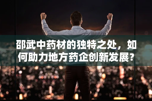邵武中药材的独特之处，如何助力地方药企创新发展？